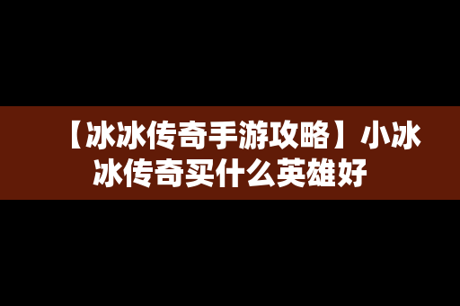 【冰冰传奇手游攻略】小冰冰传奇买什么英雄好