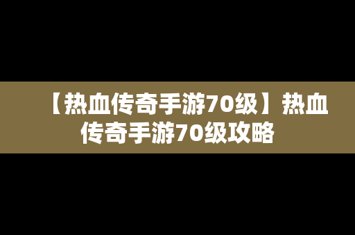 【热血传奇手游70级】热血传奇手游70级攻略