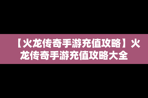 【火龙传奇手游充值攻略】火龙传奇手游充值攻略大全