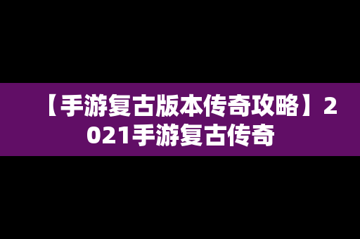 【手游复古版本传奇攻略】2021手游复古传奇