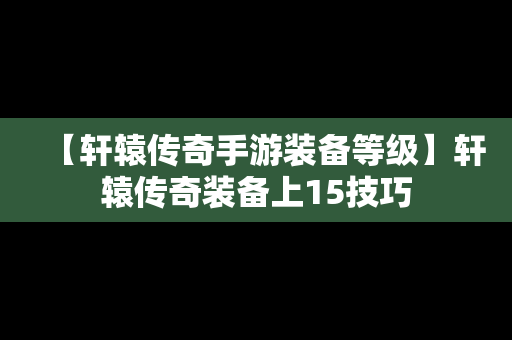 【轩辕传奇手游装备等级】轩辕传奇装备上15技巧