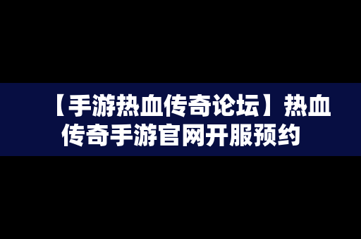 【手游热血传奇论坛】热血传奇手游官网开服预约