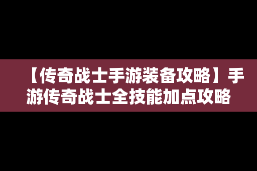 【传奇战士手游装备攻略】手游传奇战士全技能加点攻略