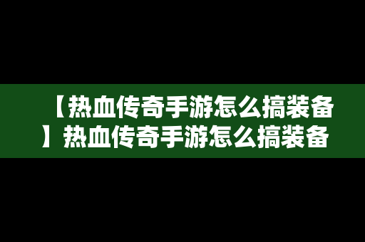 【热血传奇手游怎么搞装备】热血传奇手游怎么搞装备的