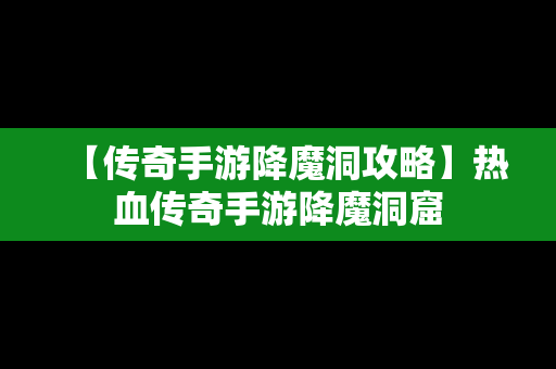 【传奇手游降魔洞攻略】热血传奇手游降魔洞窟