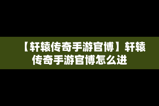 【轩辕传奇手游官博】轩辕传奇手游官博怎么进