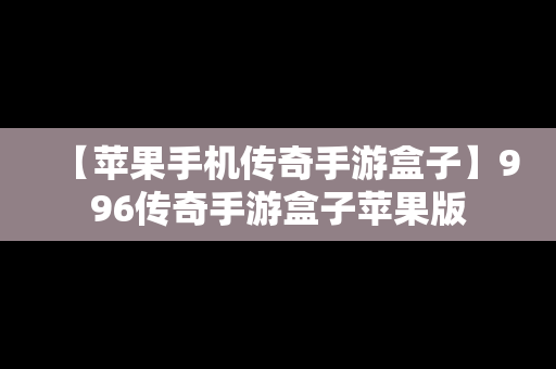 【苹果手机传奇手游盒子】996传奇手游盒子苹果版