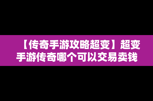 【传奇手游攻略超变】超变手游传奇哪个可以交易卖钱