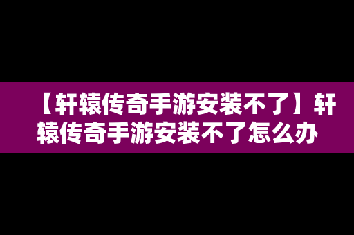 【轩辕传奇手游安装不了】轩辕传奇手游安装不了怎么办