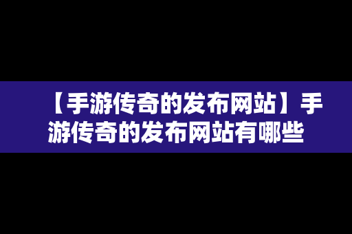 【手游传奇的发布网站】手游传奇的发布网站有哪些