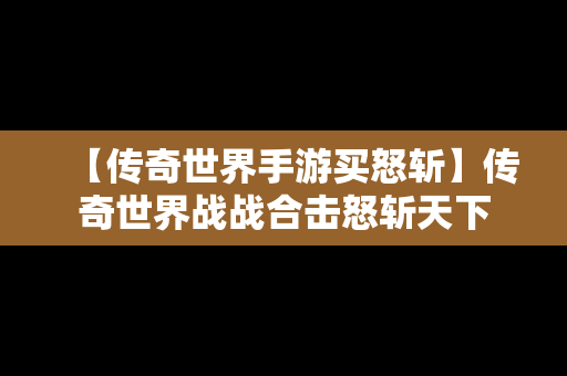 【传奇世界手游买怒斩】传奇世界战战合击怒斩天下