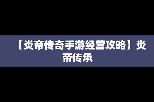 【炎帝传奇手游经营攻略】炎帝传承