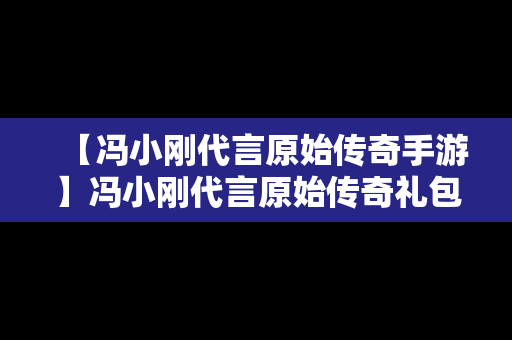 【冯小刚代言原始传奇手游】冯小刚代言原始传奇礼包兑换码