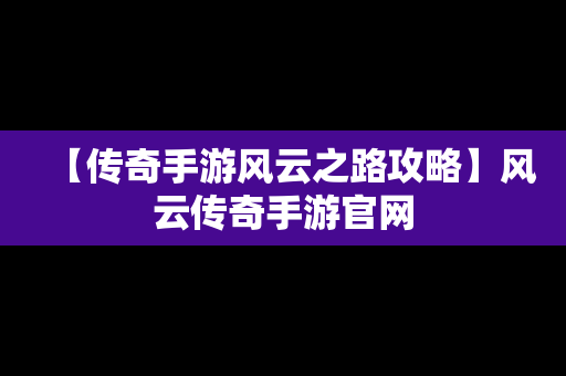 【传奇手游风云之路攻略】风云传奇手游官网