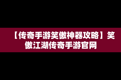 【传奇手游笑傲神器攻略】笑傲江湖传奇手游官网