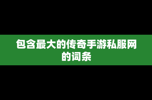 包含最大的传奇手游私服网的词条