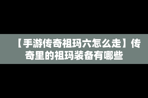 【手游传奇祖玛六怎么走】传奇里的祖玛装备有哪些