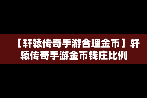 【轩辕传奇手游合理金币】轩辕传奇手游金币钱庄比例