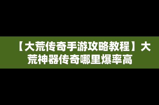 【大荒传奇手游攻略教程】大荒神器传奇哪里爆率高