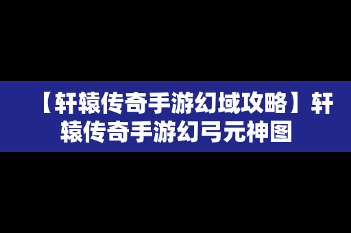 【轩辕传奇手游幻域攻略】轩辕传奇手游幻弓元神图