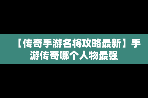 【传奇手游名将攻略最新】手游传奇哪个人物最强