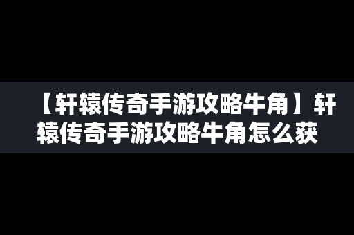 【轩辕传奇手游攻略牛角】轩辕传奇手游攻略牛角怎么获得