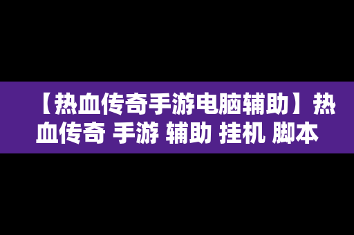 【热血传奇手游电脑辅助】热血传奇 手游 辅助 挂机 脚本