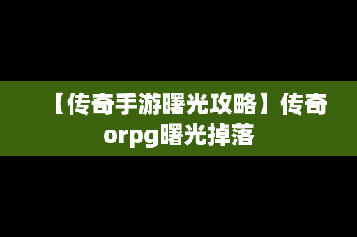 【传奇手游曙光攻略】传奇orpg曙光掉落