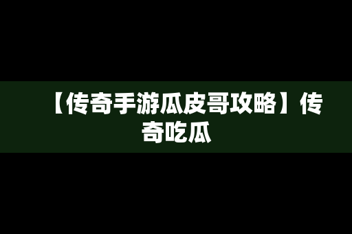 【传奇手游瓜皮哥攻略】传奇吃瓜