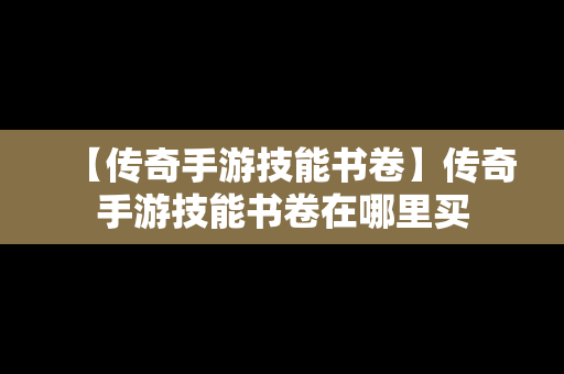 【传奇手游技能书卷】传奇手游技能书卷在哪里买