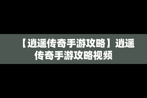 【逍遥传奇手游攻略】逍遥传奇手游攻略视频