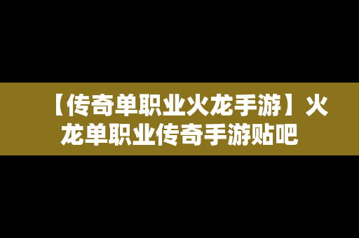 【传奇单职业火龙手游】火龙单职业传奇手游贴吧