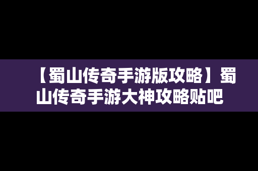 【蜀山传奇手游版攻略】蜀山传奇手游大神攻略贴吧