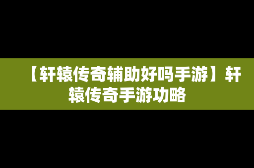 【轩辕传奇辅助好吗手游】轩辕传奇手游功略