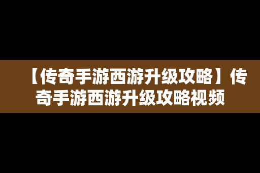 【传奇手游西游升级攻略】传奇手游西游升级攻略视频