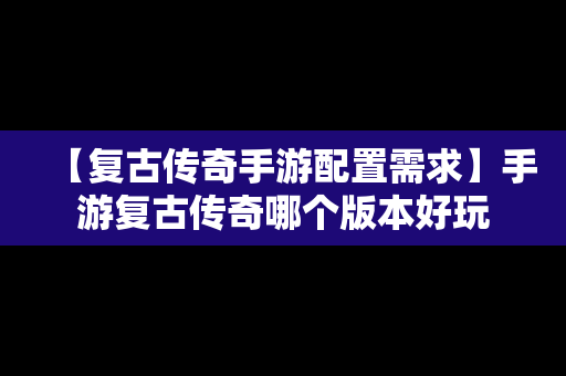 【复古传奇手游配置需求】手游复古传奇哪个版本好玩