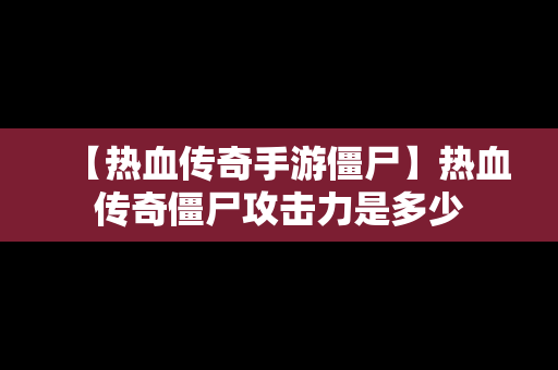 【热血传奇手游僵尸】热血传奇僵尸攻击力是多少