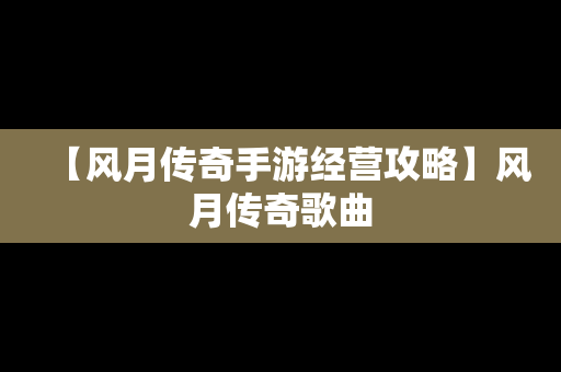 【风月传奇手游经营攻略】风月传奇歌曲