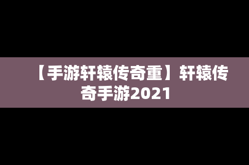 【手游轩辕传奇重】轩辕传奇手游2021