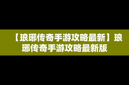 【琅琊传奇手游攻略最新】琅琊传奇手游攻略最新版