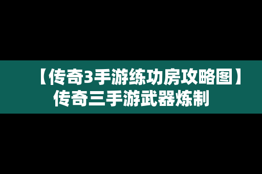 【传奇3手游练功房攻略图】传奇三手游武器炼制