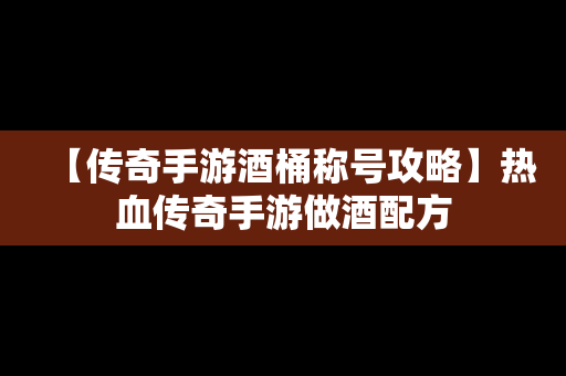 【传奇手游酒桶称号攻略】热血传奇手游做酒配方