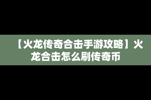 【火龙传奇合击手游攻略】火龙合击怎么刷传奇币