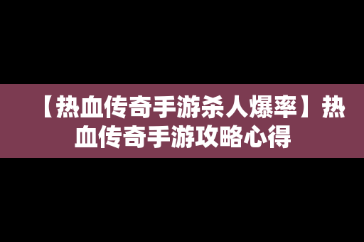 【热血传奇手游杀人爆率】热血传奇手游攻略心得