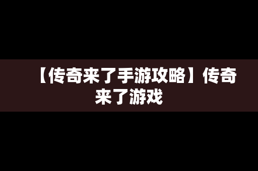 【传奇来了手游攻略】传奇来了游戏