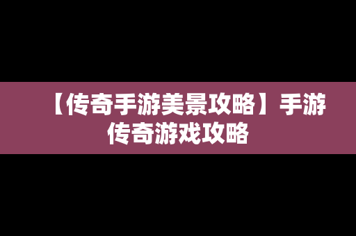 【传奇手游美景攻略】手游传奇游戏攻略