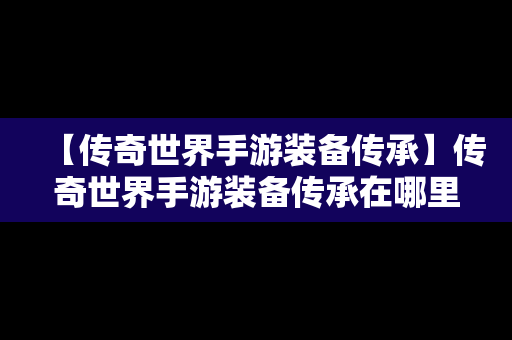 【传奇世界手游装备传承】传奇世界手游装备传承在哪里