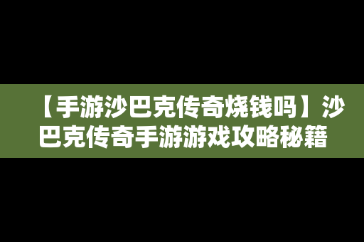 【手游沙巴克传奇烧钱吗】沙巴克传奇手游游戏攻略秘籍