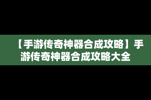 【手游传奇神器合成攻略】手游传奇神器合成攻略大全