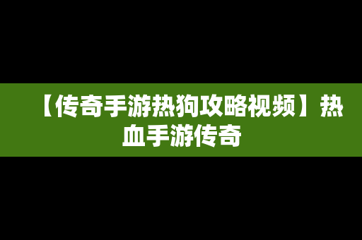 【传奇手游热狗攻略视频】热血手游传奇